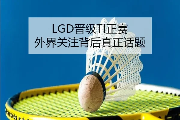 LGD晋级TI正赛 外界关注背后真正话题