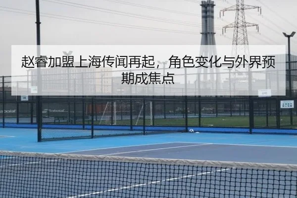赵睿加盟上海传闻再起，角色变化与外界预期成焦点